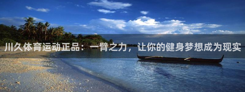 川久体育运动正品：一臂之力，让你的健身梦想成为现实